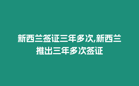 新西蘭簽證三年多次,新西蘭推出三年多次簽證