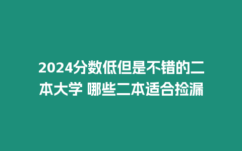 2024分數低但是不錯的二本大學 哪些二本適合撿漏