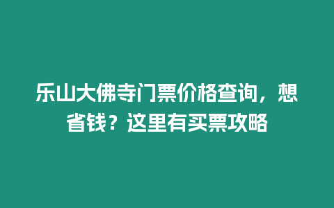 樂山大佛寺門票價格查詢，想省錢？這里有買票攻略