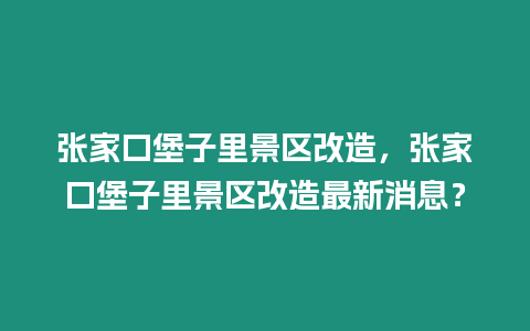 張家口堡子里景區改造，張家口堡子里景區改造最新消息？