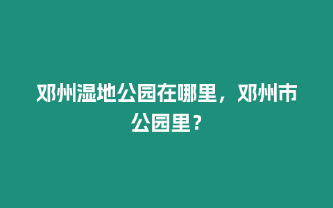 鄧州濕地公園在哪里，鄧州市公園里？