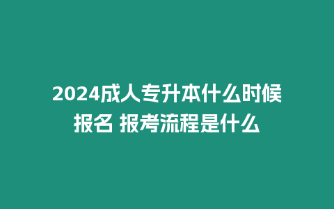 2024成人專升本什么時候報名 報考流程是什么