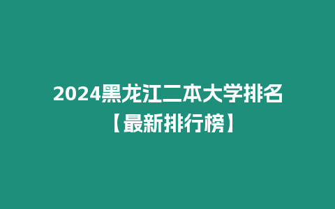 2024黑龍江二本大學排名【最新排行榜】