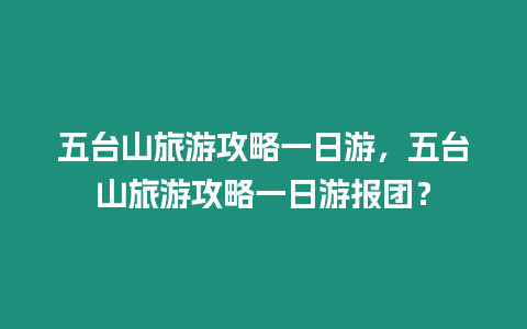 五臺山旅游攻略一日游，五臺山旅游攻略一日游報團？