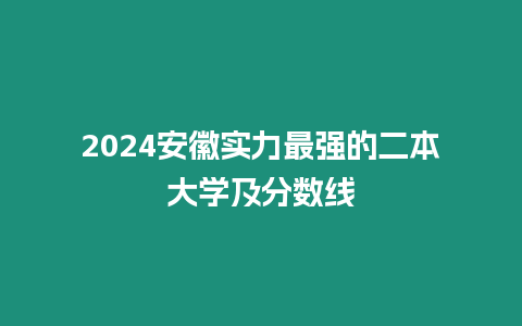 2024安徽實(shí)力最強(qiáng)的二本大學(xué)及分?jǐn)?shù)線