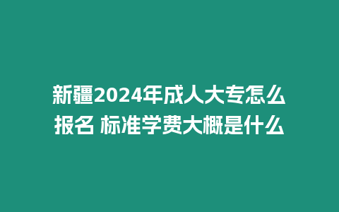 新疆2024年成人大專怎么報名 標準學費大概是什么