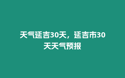 天氣延吉30天，延吉市30天天氣預報