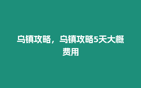 烏鎮攻略，烏鎮攻略5天大概費用