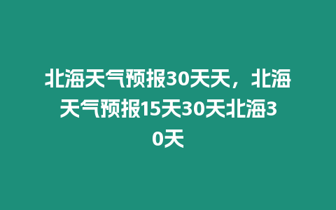 北海天氣預報30天天，北海天氣預報15天30天北海30天