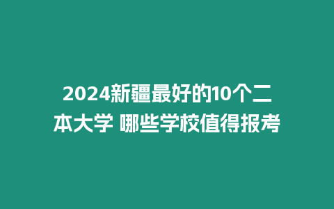 2024新疆最好的10個(gè)二本大學(xué) 哪些學(xué)校值得報(bào)考