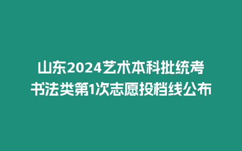 山東2024藝術本科批統考書法類第1次志愿投檔線公布