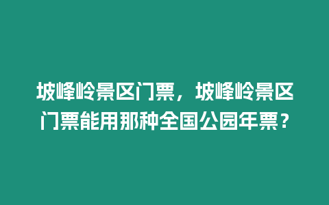 坡峰嶺景區(qū)門票，坡峰嶺景區(qū)門票能用那種全國公園年票？