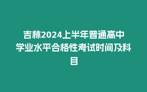 吉林2024上半年普通高中學(xué)業(yè)水平合格性考試時(shí)間及科目