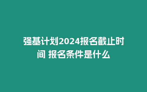 強(qiáng)基計(jì)劃2024報(bào)名截止時(shí)間 報(bào)名條件是什么