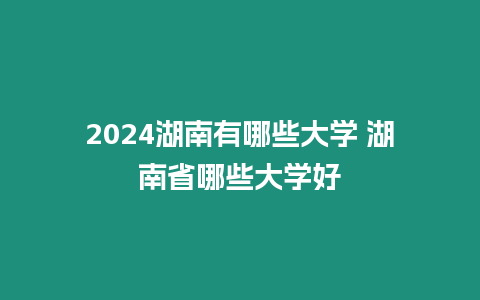 2024湖南有哪些大學 湖南省哪些大學好