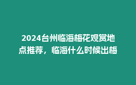 2024臺州臨海梅花觀賞地點推薦，臨海什么時候出梅