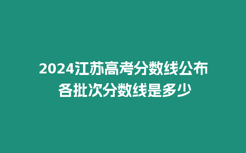 2024江蘇高考分數線公布 各批次分數線是多少