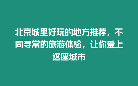 北京城里好玩的地方推薦，不同尋常的旅游體驗，讓你愛上這座城市