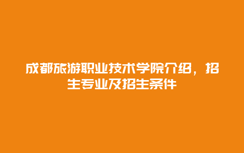 成都旅游職業技術學院介紹，招生專業及招生條件