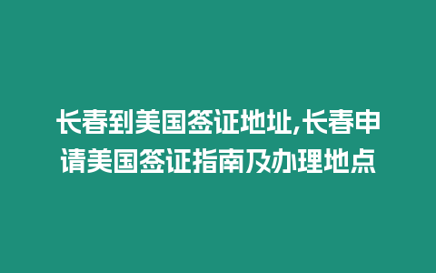 長春到美國簽證地址,長春申請美國簽證指南及辦理地點