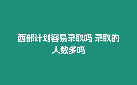 西部計劃容易錄取嗎 錄取的人數多嗎