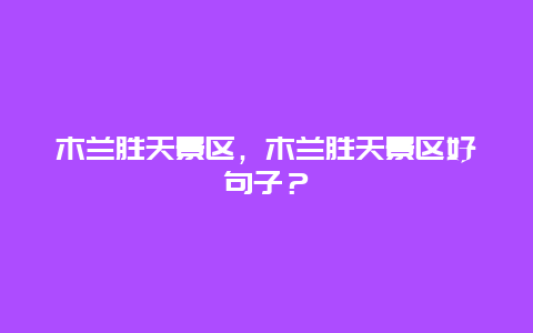 木蘭勝天景區，木蘭勝天景區好句子？