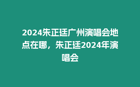 2024朱正廷廣州演唱會地點在哪，朱正廷2024年演唱會