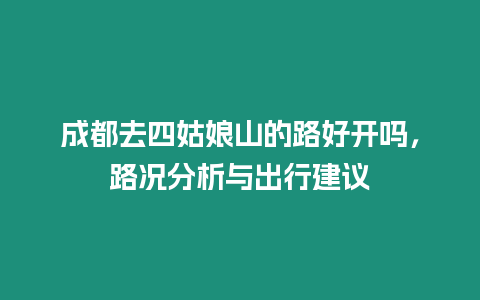 成都去四姑娘山的路好開嗎，路況分析與出行建議