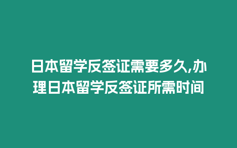 日本留學反簽證需要多久,辦理日本留學反簽證所需時間