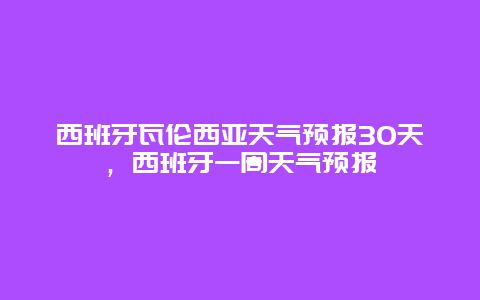 西班牙瓦倫西亞天氣預(yù)報(bào)30天，西班牙一周天氣預(yù)報(bào)