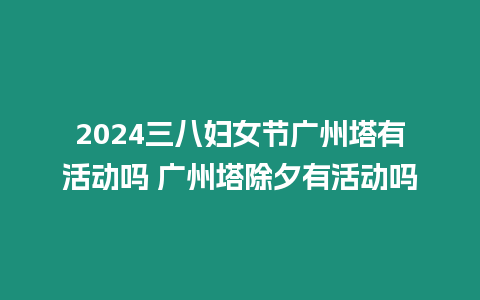 2024三八婦女節廣州塔有活動嗎 廣州塔除夕有活動嗎