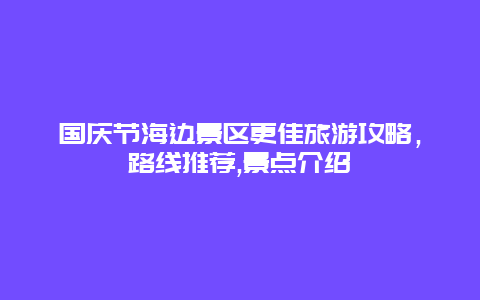 國慶節海邊景區更佳旅游攻略，路線推薦,景點介紹