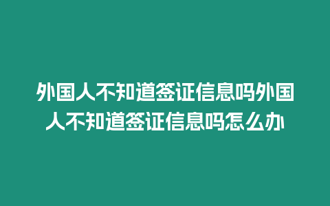 外國人不知道簽證信息嗎外國人不知道簽證信息嗎怎么辦