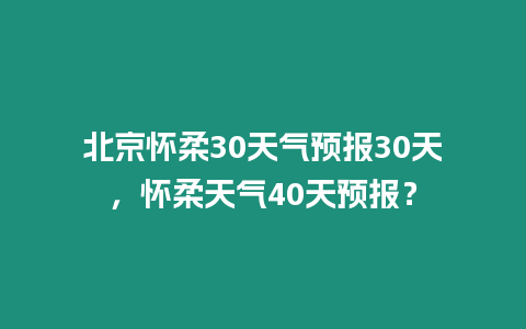 北京懷柔30天氣預報30天，懷柔天氣40天預報？