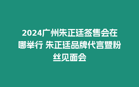 2024廣州朱正廷簽售會(huì)在哪舉行 朱正廷品牌代言暨粉絲見面會(huì)