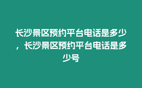 長沙景區預約平臺電話是多少，長沙景區預約平臺電話是多少號