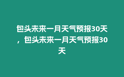 包頭未來一月天氣預報30天，包頭未來一月天氣預報30天