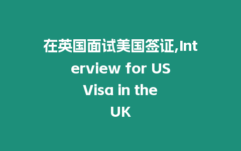 在英國面試美國簽證,Interview for US Visa in the UK