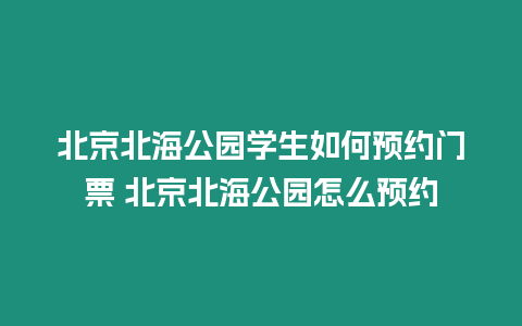 北京北海公園學(xué)生如何預(yù)約門票 北京北海公園怎么預(yù)約