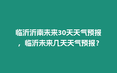 臨沂沂南未來30天天氣預報，臨沂未來幾天天氣預報？