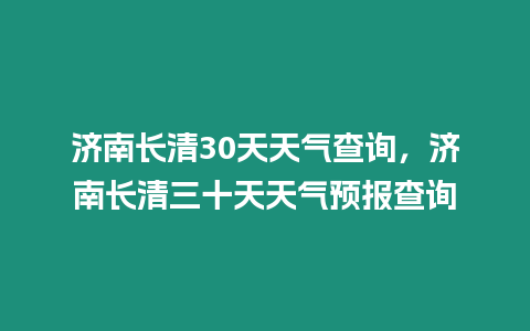 濟南長清30天天氣查詢，濟南長清三十天天氣預(yù)報查詢