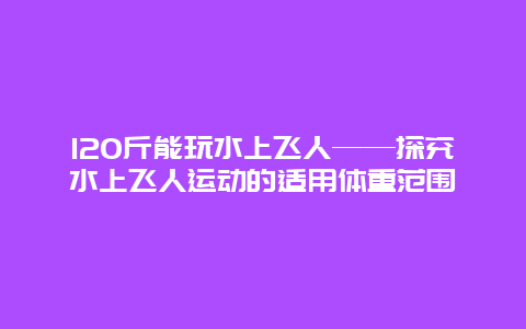 120斤能玩水上飛人——探究水上飛人運動的適用體重范圍