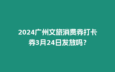 2024廣州文旅消費券打卡券3月24日發放嗎？