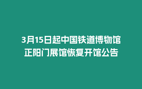 3月15日起中國鐵道博物館正陽門展館恢復開館公告