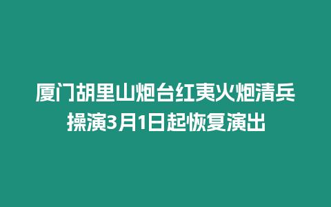 廈門胡里山炮臺紅夷火炮清兵操演3月1日起恢復演出