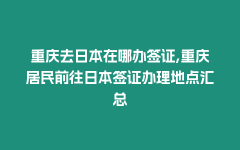 重慶去日本在哪辦簽證,重慶居民前往日本簽證辦理地點匯總