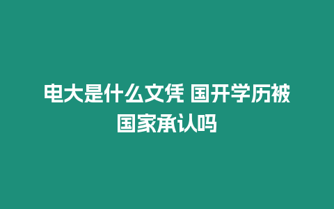 電大是什么文憑 國開學歷被國家承認嗎