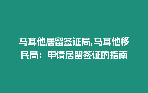 馬耳他居留簽證局,馬耳他移民局：申請居留簽證的指南