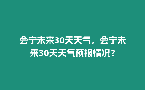 會(huì)寧未來30天天氣，會(huì)寧未來30天天氣預(yù)報(bào)情況？