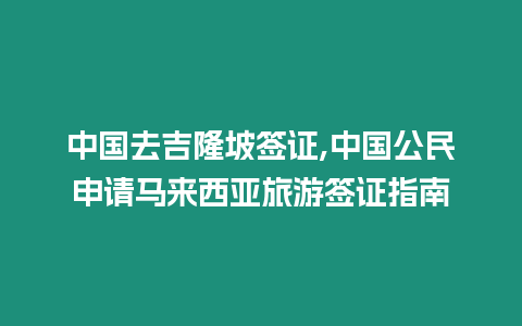 中國去吉隆坡簽證,中國公民申請馬來西亞旅游簽證指南